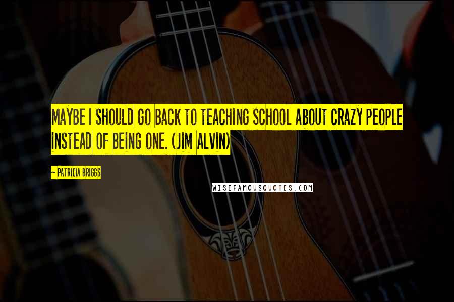 Patricia Briggs Quotes: Maybe I should go back to teaching school about crazy people instead of being one. (Jim Alvin)