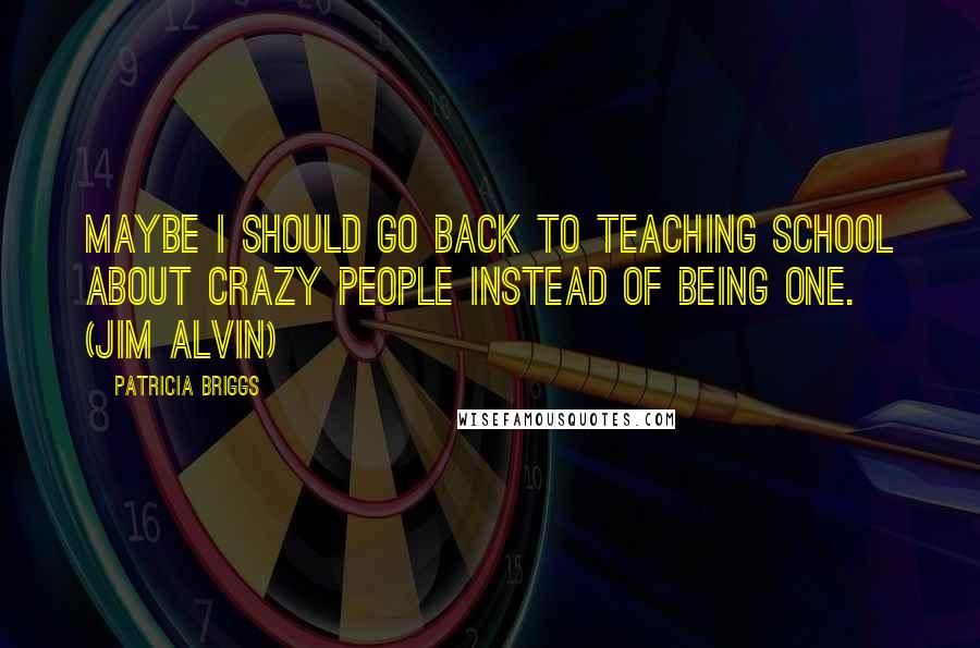 Patricia Briggs Quotes: Maybe I should go back to teaching school about crazy people instead of being one. (Jim Alvin)