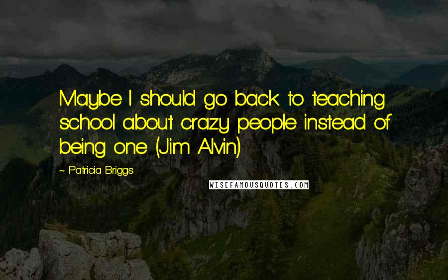 Patricia Briggs Quotes: Maybe I should go back to teaching school about crazy people instead of being one. (Jim Alvin)