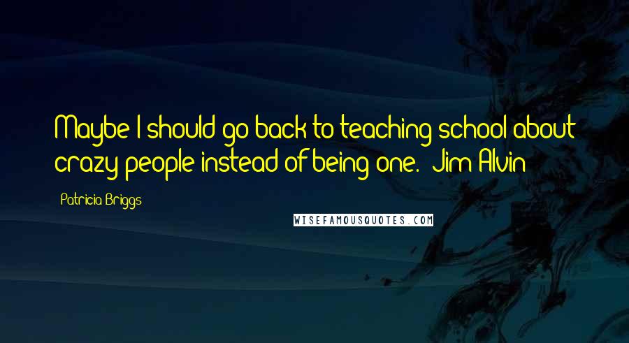 Patricia Briggs Quotes: Maybe I should go back to teaching school about crazy people instead of being one. (Jim Alvin)