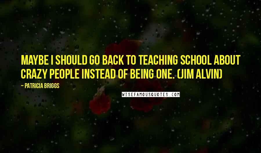 Patricia Briggs Quotes: Maybe I should go back to teaching school about crazy people instead of being one. (Jim Alvin)