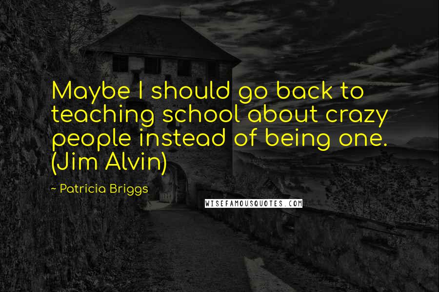 Patricia Briggs Quotes: Maybe I should go back to teaching school about crazy people instead of being one. (Jim Alvin)