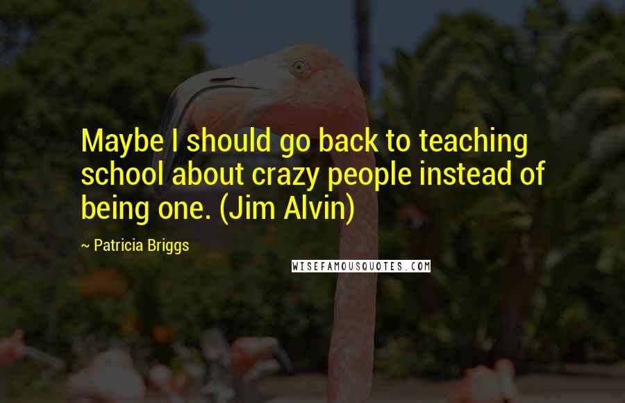 Patricia Briggs Quotes: Maybe I should go back to teaching school about crazy people instead of being one. (Jim Alvin)