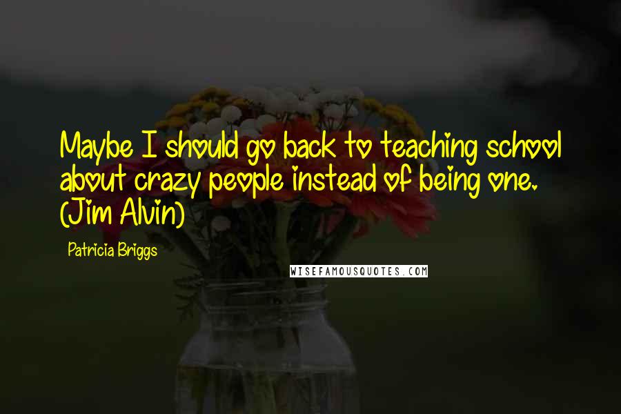 Patricia Briggs Quotes: Maybe I should go back to teaching school about crazy people instead of being one. (Jim Alvin)