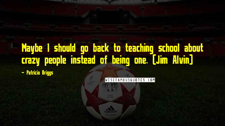 Patricia Briggs Quotes: Maybe I should go back to teaching school about crazy people instead of being one. (Jim Alvin)