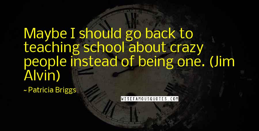 Patricia Briggs Quotes: Maybe I should go back to teaching school about crazy people instead of being one. (Jim Alvin)