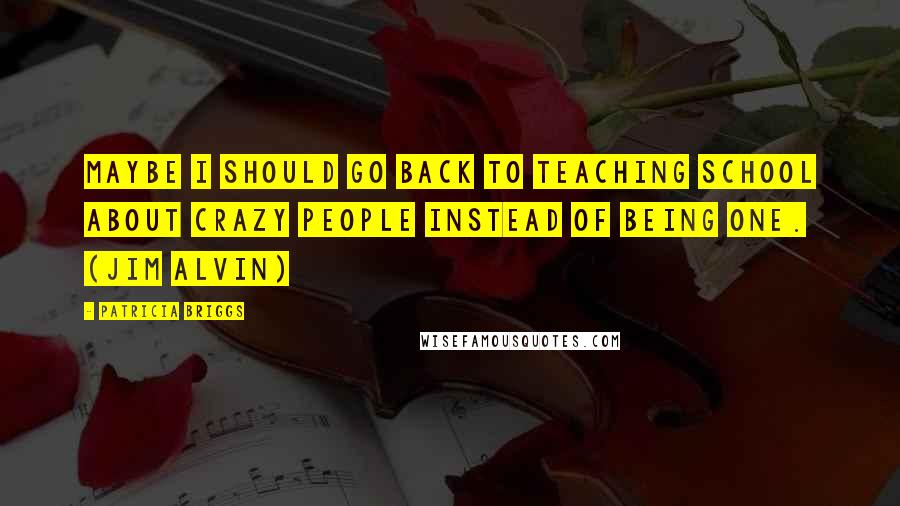 Patricia Briggs Quotes: Maybe I should go back to teaching school about crazy people instead of being one. (Jim Alvin)