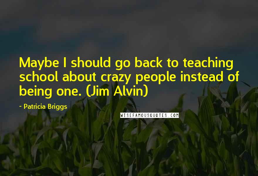 Patricia Briggs Quotes: Maybe I should go back to teaching school about crazy people instead of being one. (Jim Alvin)