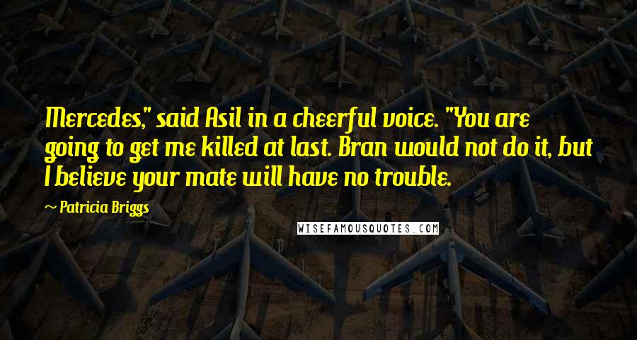 Patricia Briggs Quotes: Mercedes," said Asil in a cheerful voice. "You are going to get me killed at last. Bran would not do it, but I believe your mate will have no trouble.