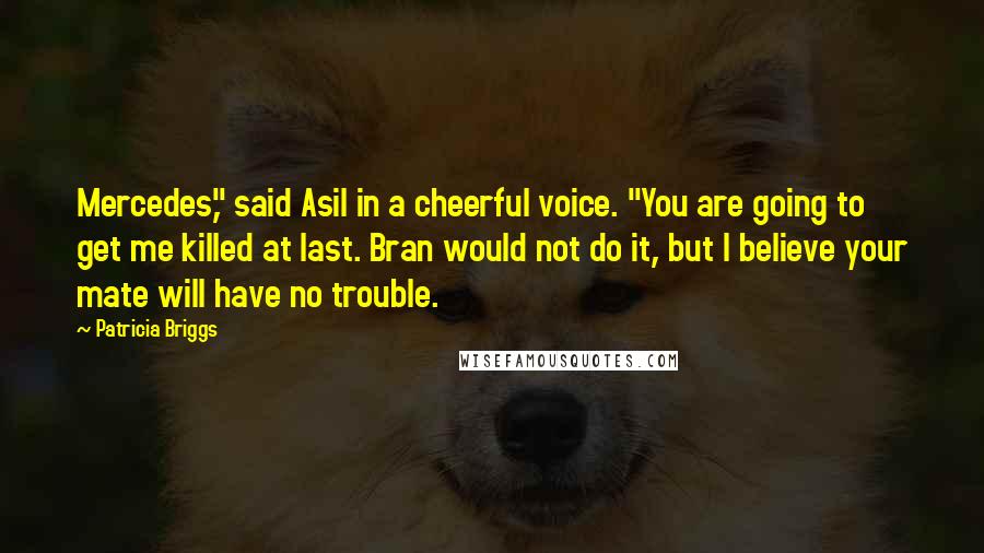 Patricia Briggs Quotes: Mercedes," said Asil in a cheerful voice. "You are going to get me killed at last. Bran would not do it, but I believe your mate will have no trouble.