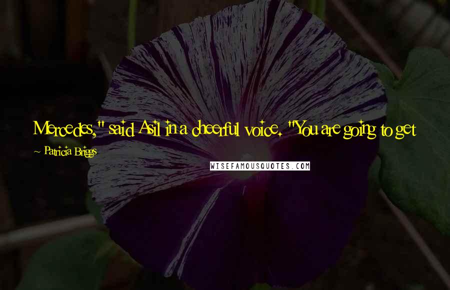Patricia Briggs Quotes: Mercedes," said Asil in a cheerful voice. "You are going to get me killed at last. Bran would not do it, but I believe your mate will have no trouble.