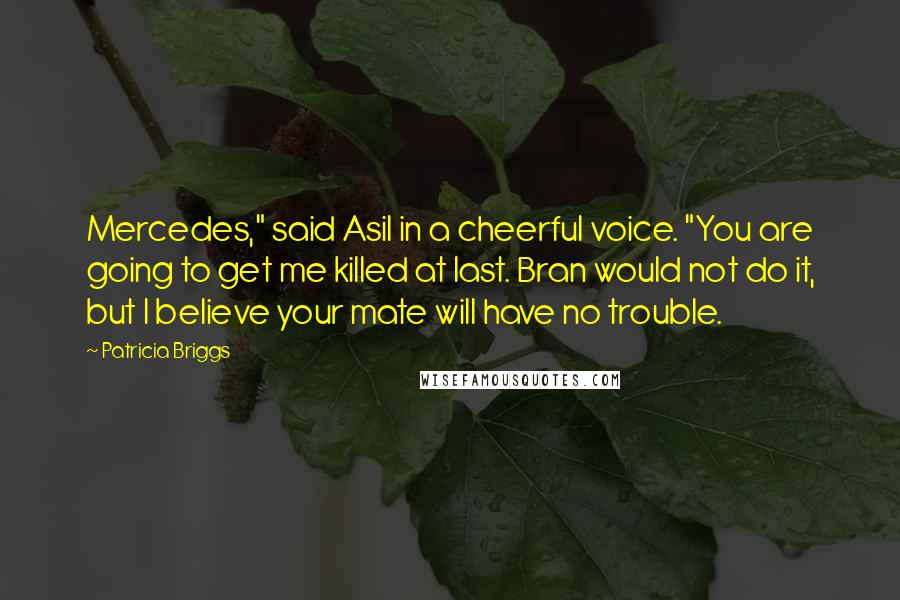 Patricia Briggs Quotes: Mercedes," said Asil in a cheerful voice. "You are going to get me killed at last. Bran would not do it, but I believe your mate will have no trouble.