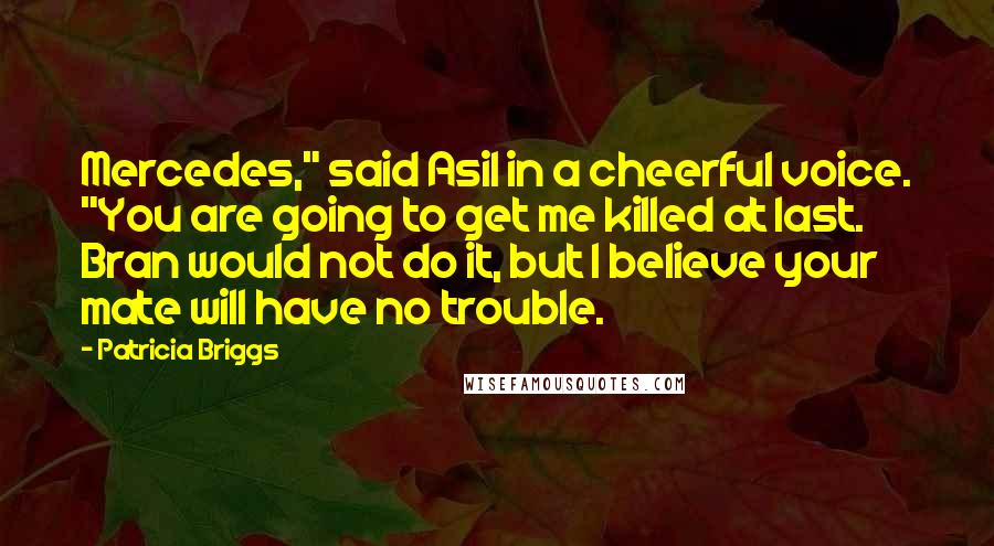 Patricia Briggs Quotes: Mercedes," said Asil in a cheerful voice. "You are going to get me killed at last. Bran would not do it, but I believe your mate will have no trouble.