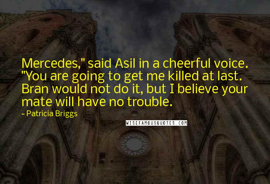 Patricia Briggs Quotes: Mercedes," said Asil in a cheerful voice. "You are going to get me killed at last. Bran would not do it, but I believe your mate will have no trouble.