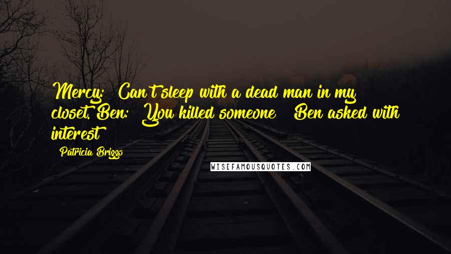 Patricia Briggs Quotes: Mercy: "Can't sleep with a dead man in my closet."Ben: "You killed someone?" Ben asked with interest