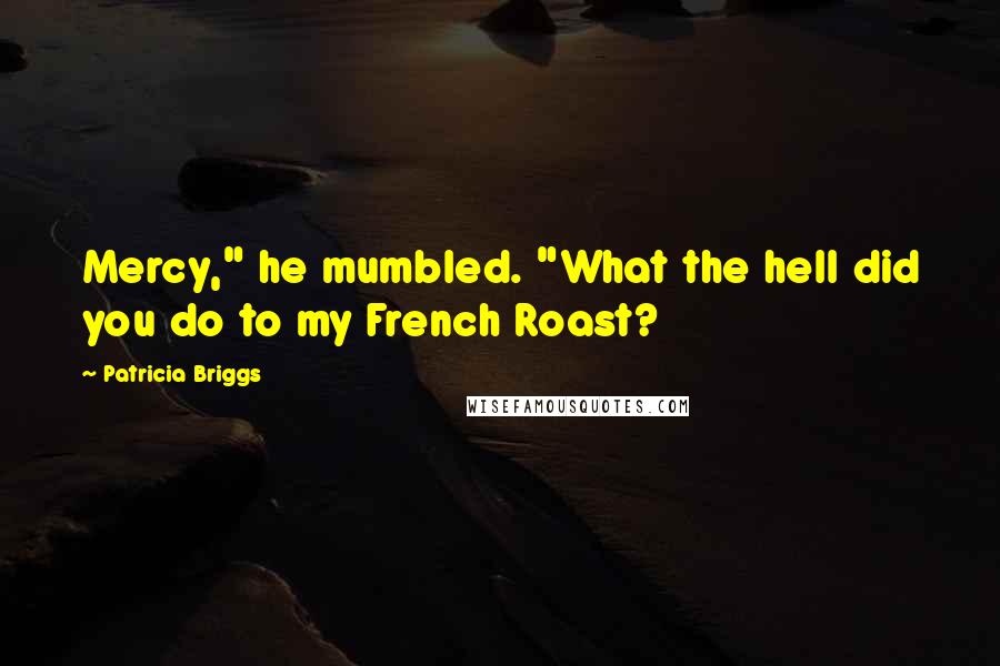 Patricia Briggs Quotes: Mercy," he mumbled. "What the hell did you do to my French Roast?
