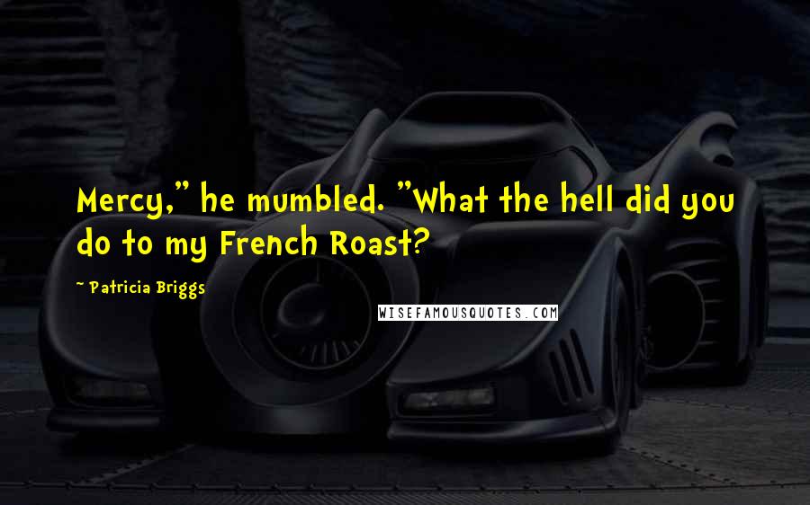 Patricia Briggs Quotes: Mercy," he mumbled. "What the hell did you do to my French Roast?
