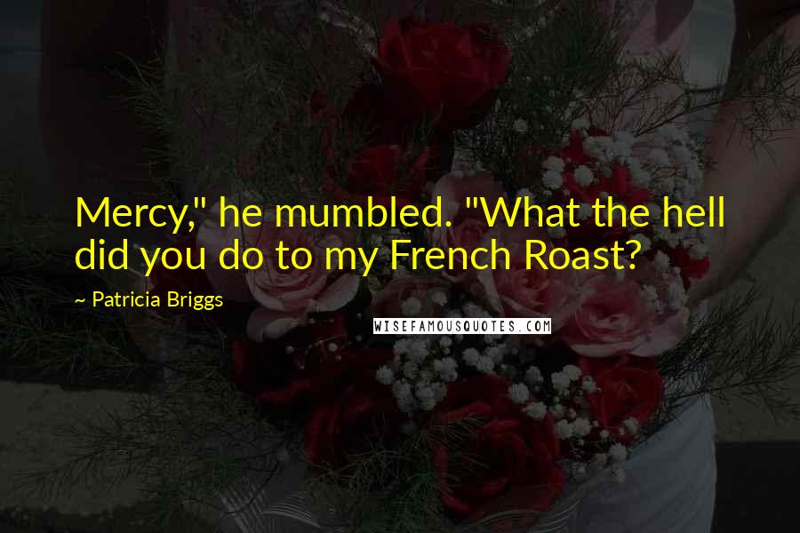 Patricia Briggs Quotes: Mercy," he mumbled. "What the hell did you do to my French Roast?