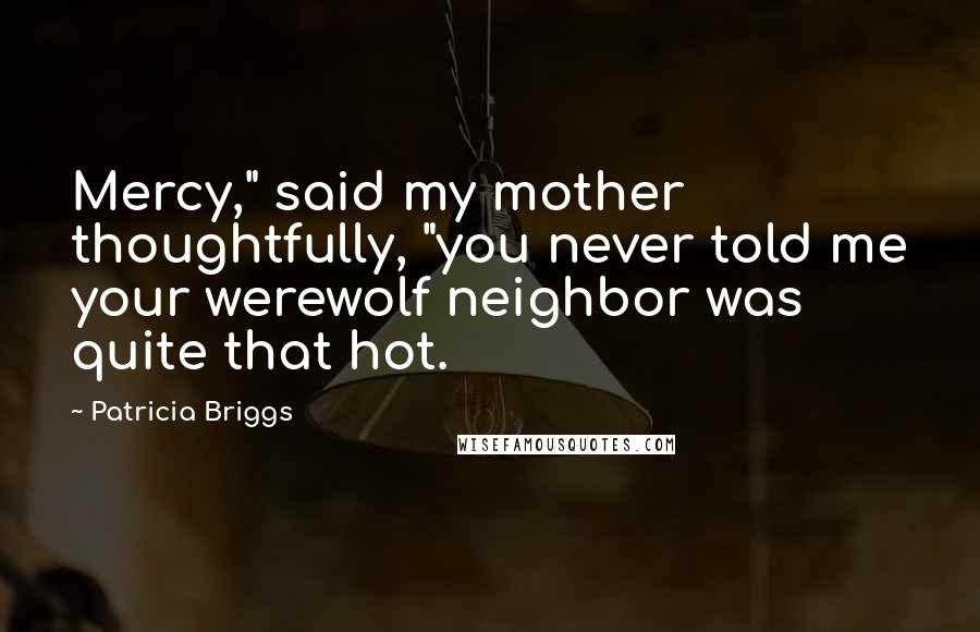 Patricia Briggs Quotes: Mercy," said my mother thoughtfully, "you never told me your werewolf neighbor was quite that hot.