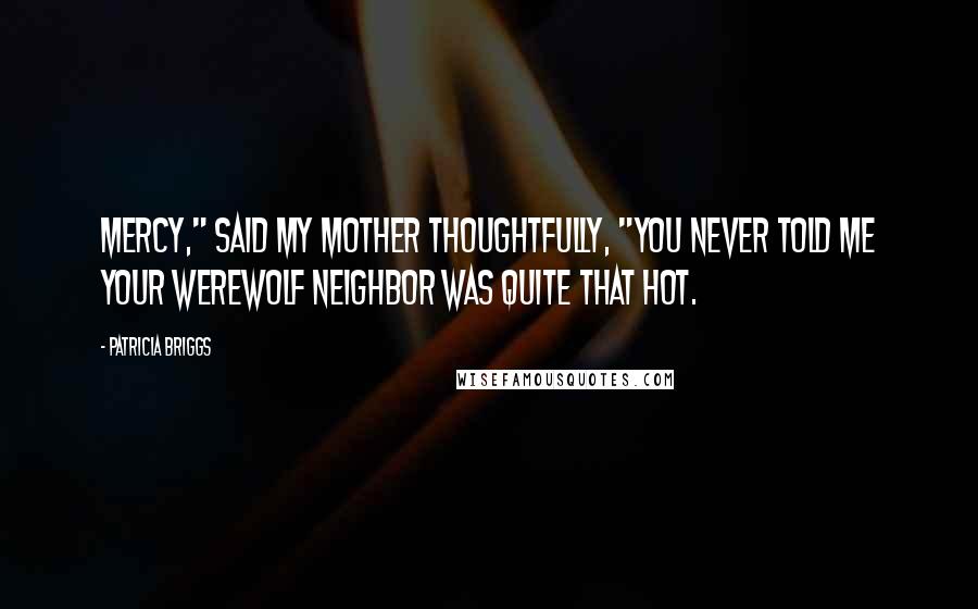 Patricia Briggs Quotes: Mercy," said my mother thoughtfully, "you never told me your werewolf neighbor was quite that hot.