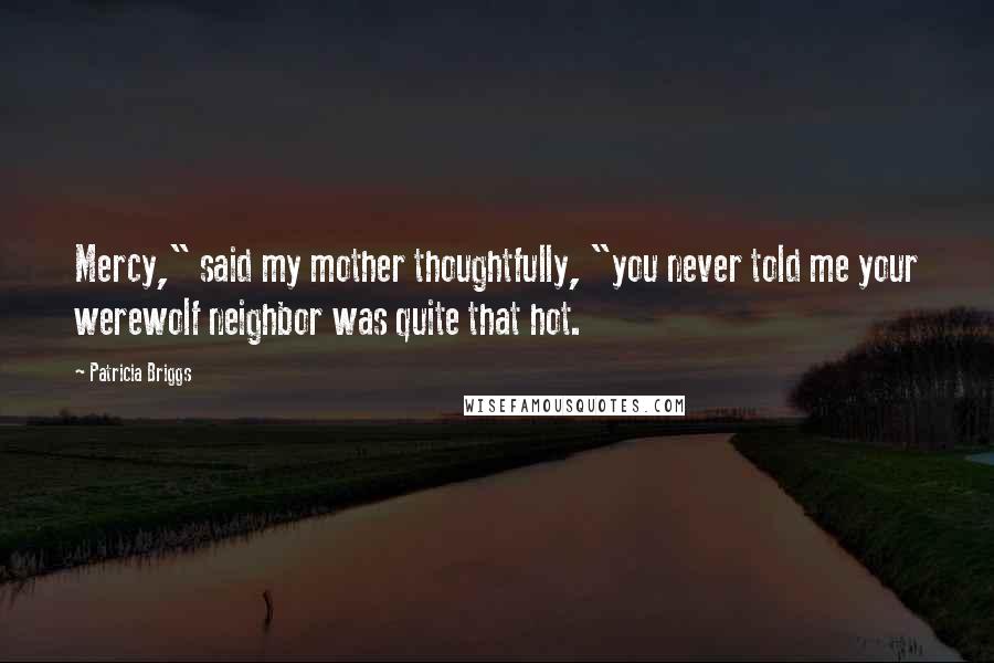 Patricia Briggs Quotes: Mercy," said my mother thoughtfully, "you never told me your werewolf neighbor was quite that hot.