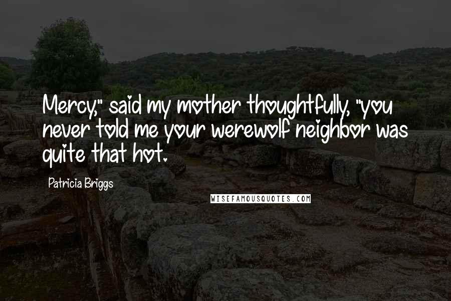 Patricia Briggs Quotes: Mercy," said my mother thoughtfully, "you never told me your werewolf neighbor was quite that hot.