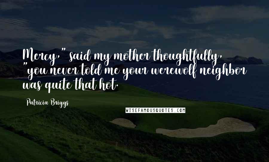 Patricia Briggs Quotes: Mercy," said my mother thoughtfully, "you never told me your werewolf neighbor was quite that hot.