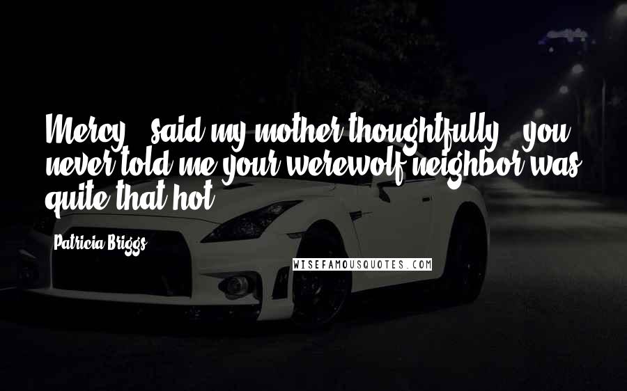 Patricia Briggs Quotes: Mercy," said my mother thoughtfully, "you never told me your werewolf neighbor was quite that hot.