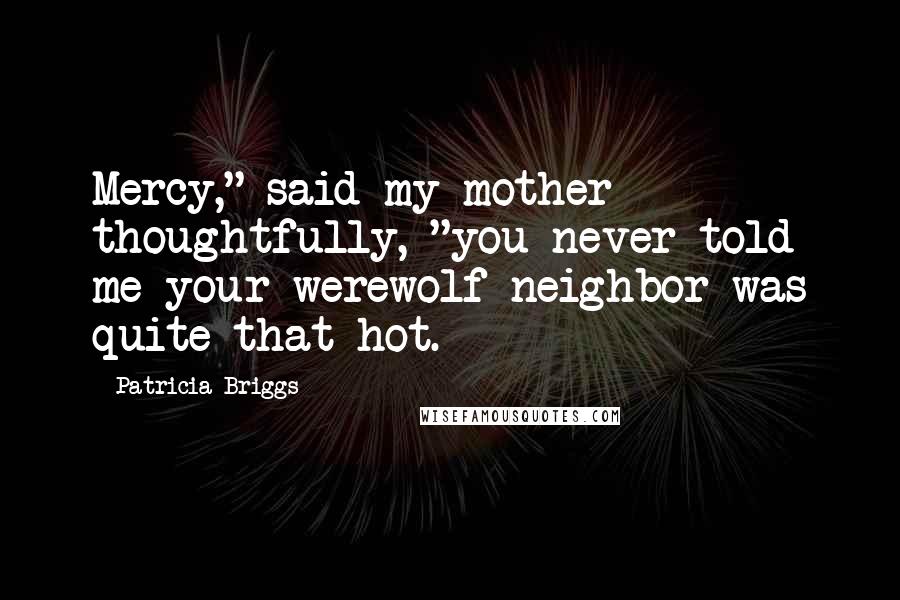 Patricia Briggs Quotes: Mercy," said my mother thoughtfully, "you never told me your werewolf neighbor was quite that hot.