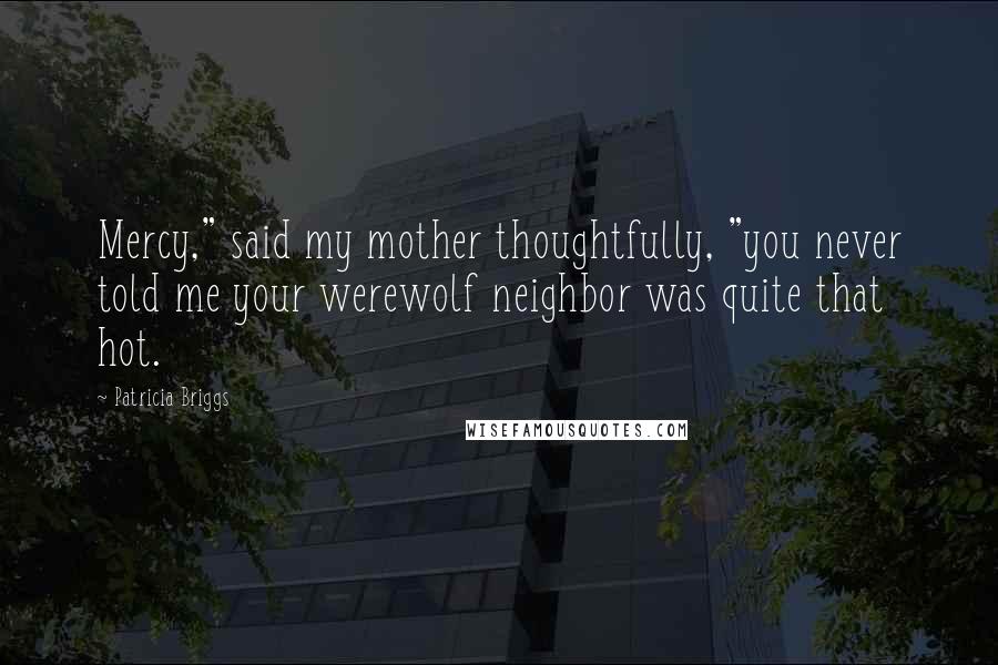 Patricia Briggs Quotes: Mercy," said my mother thoughtfully, "you never told me your werewolf neighbor was quite that hot.