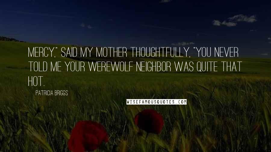 Patricia Briggs Quotes: Mercy," said my mother thoughtfully, "you never told me your werewolf neighbor was quite that hot.