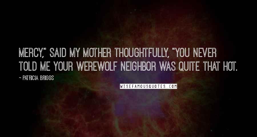 Patricia Briggs Quotes: Mercy," said my mother thoughtfully, "you never told me your werewolf neighbor was quite that hot.