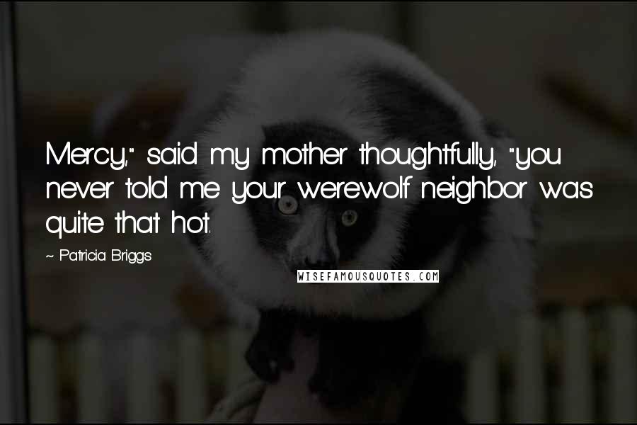 Patricia Briggs Quotes: Mercy," said my mother thoughtfully, "you never told me your werewolf neighbor was quite that hot.