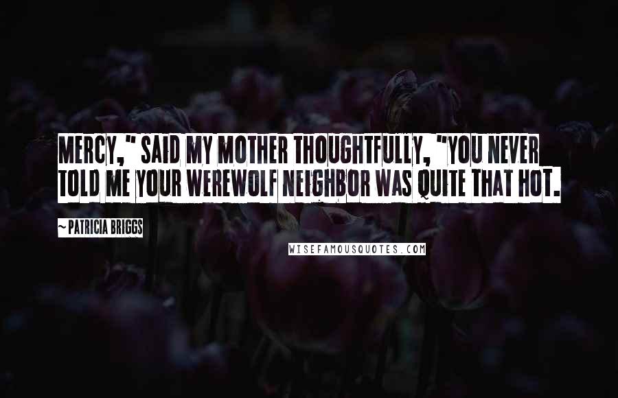 Patricia Briggs Quotes: Mercy," said my mother thoughtfully, "you never told me your werewolf neighbor was quite that hot.