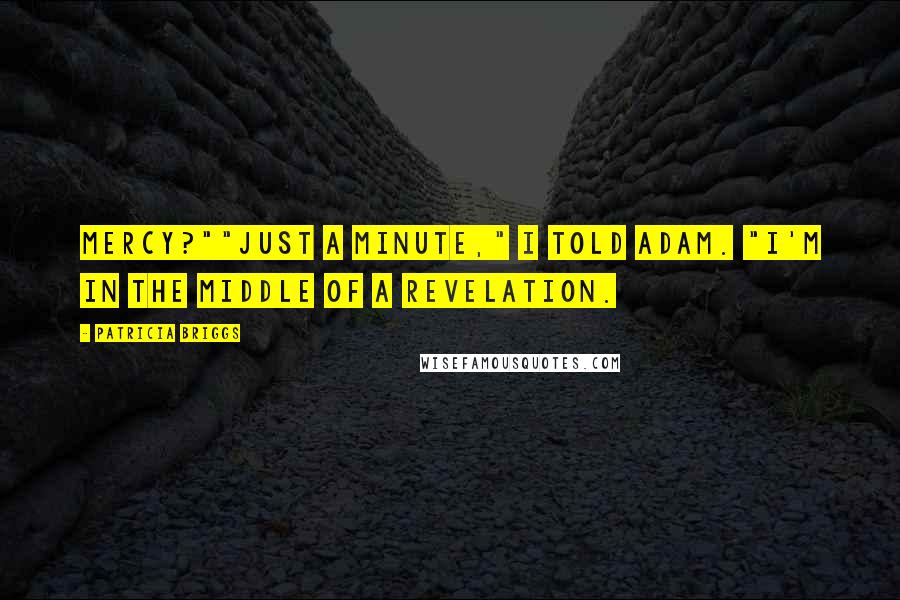 Patricia Briggs Quotes: Mercy?""Just a minute," I told Adam. "I'm in the middle of a revelation.