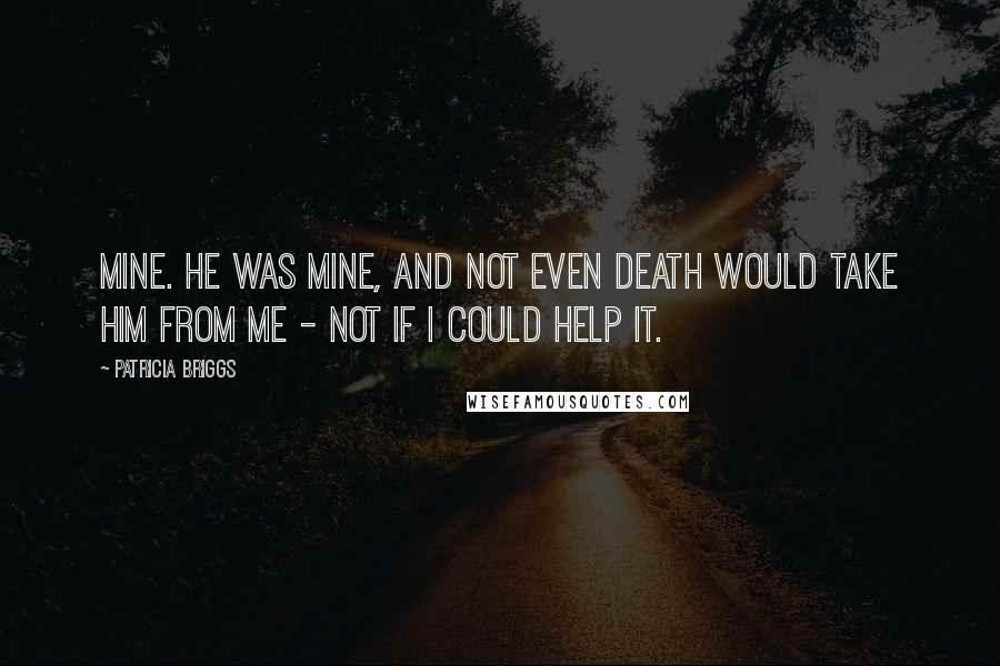 Patricia Briggs Quotes: Mine. He was mine, and not even death would take him from me - not if I could help it.