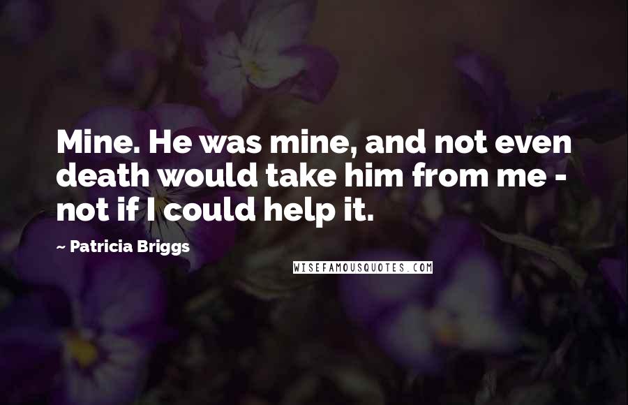 Patricia Briggs Quotes: Mine. He was mine, and not even death would take him from me - not if I could help it.
