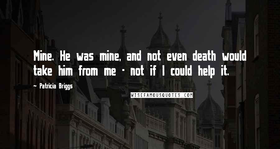 Patricia Briggs Quotes: Mine. He was mine, and not even death would take him from me - not if I could help it.