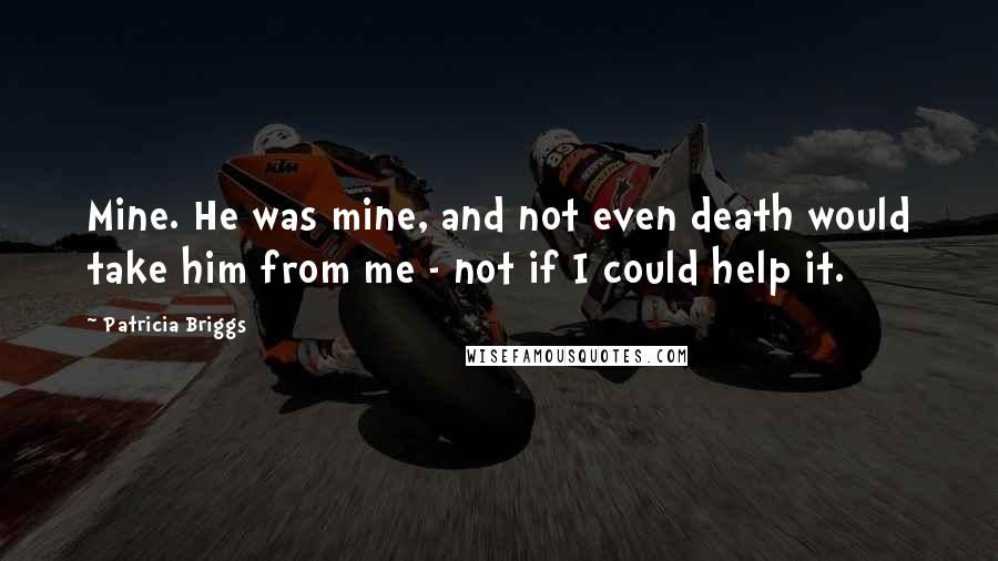 Patricia Briggs Quotes: Mine. He was mine, and not even death would take him from me - not if I could help it.