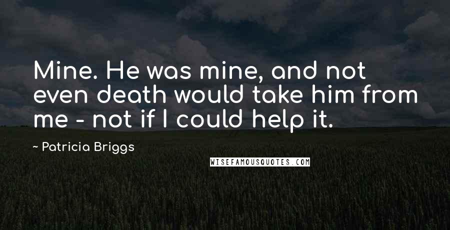 Patricia Briggs Quotes: Mine. He was mine, and not even death would take him from me - not if I could help it.