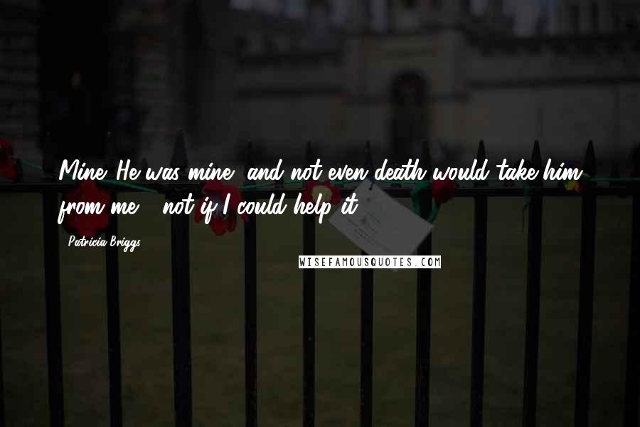 Patricia Briggs Quotes: Mine. He was mine, and not even death would take him from me - not if I could help it.