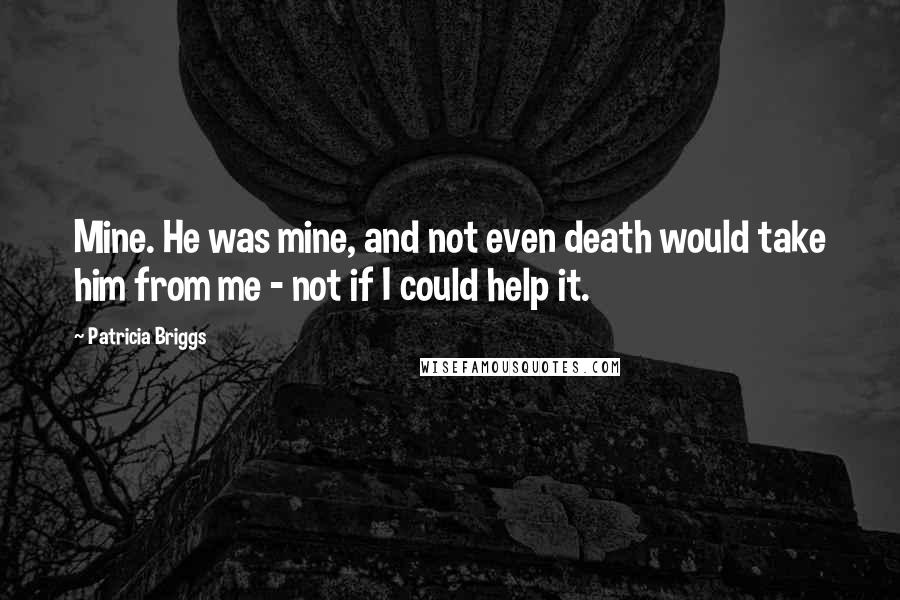 Patricia Briggs Quotes: Mine. He was mine, and not even death would take him from me - not if I could help it.