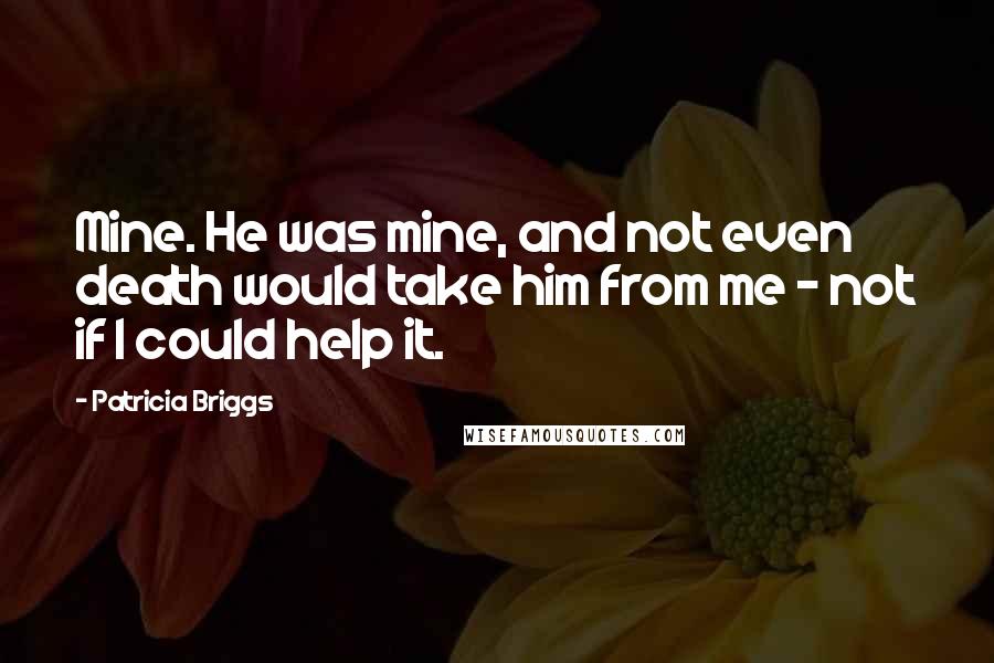 Patricia Briggs Quotes: Mine. He was mine, and not even death would take him from me - not if I could help it.