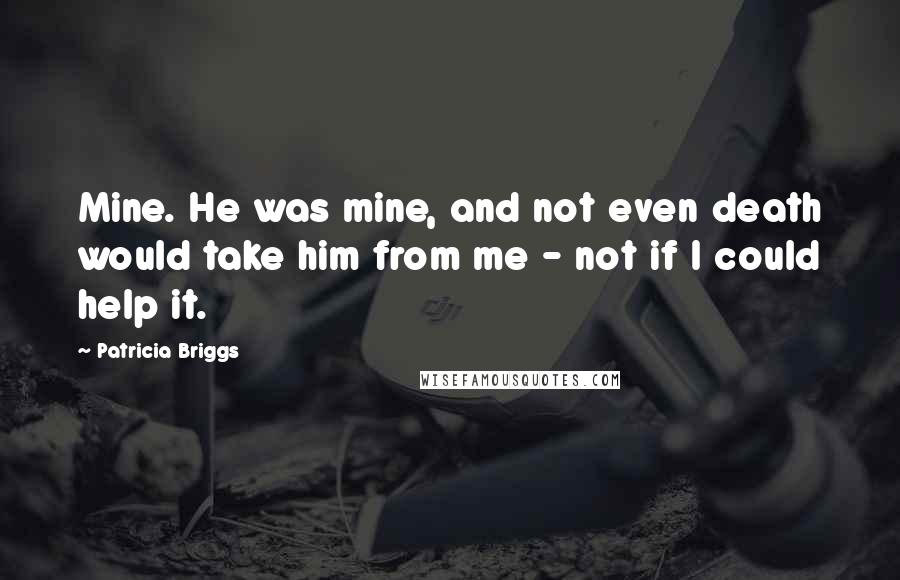 Patricia Briggs Quotes: Mine. He was mine, and not even death would take him from me - not if I could help it.