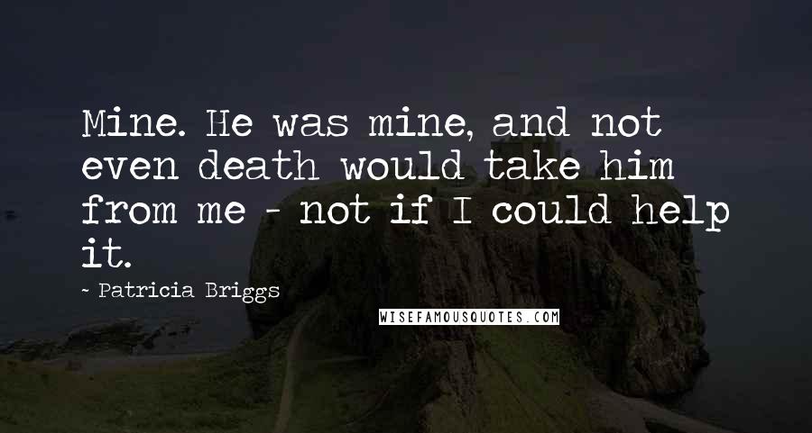 Patricia Briggs Quotes: Mine. He was mine, and not even death would take him from me - not if I could help it.