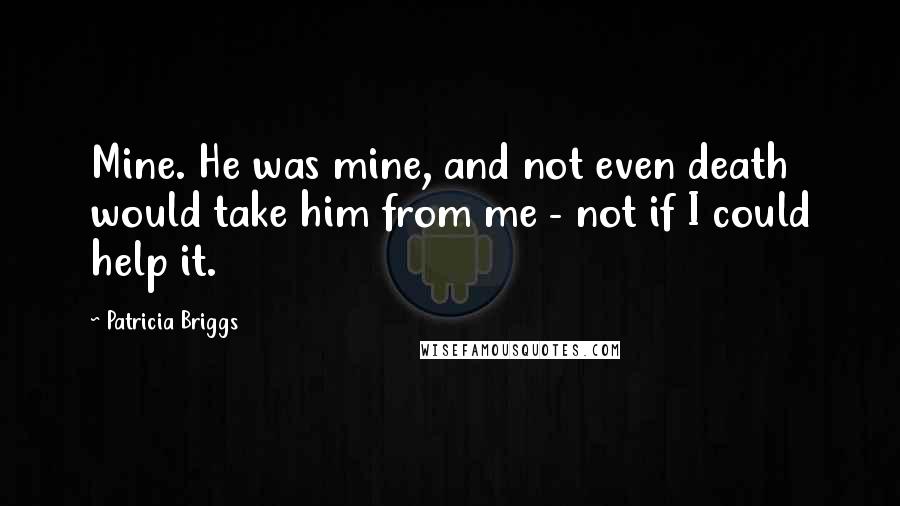 Patricia Briggs Quotes: Mine. He was mine, and not even death would take him from me - not if I could help it.