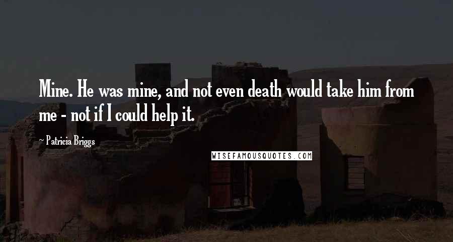 Patricia Briggs Quotes: Mine. He was mine, and not even death would take him from me - not if I could help it.