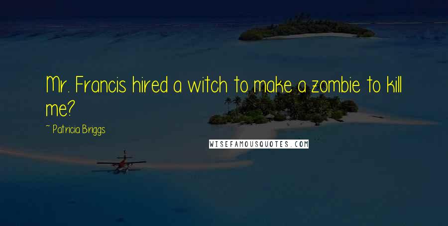 Patricia Briggs Quotes: Mr. Francis hired a witch to make a zombie to kill me?