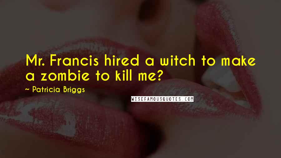 Patricia Briggs Quotes: Mr. Francis hired a witch to make a zombie to kill me?