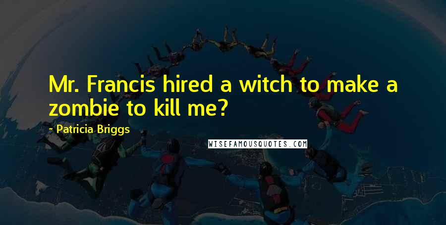 Patricia Briggs Quotes: Mr. Francis hired a witch to make a zombie to kill me?